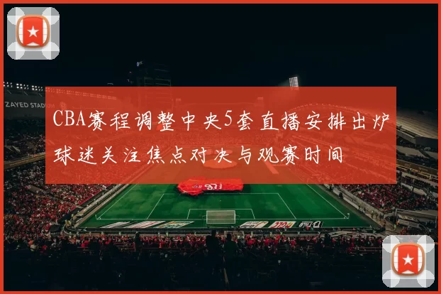 CBA赛程调整中央5套直播安排出炉球迷关注焦点对决与观赛时间