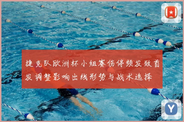捷克队欧洲杯小组赛伤停频发致首发调整影响出线形势与战术选择