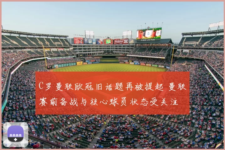 C罗曼联欧冠旧话题再被提起 曼联赛前备战与核心球员状态受关注
