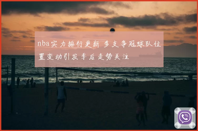 nba实力排行更新 多支争冠球队位置变动引发季后走势关注