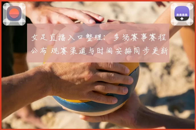 女足直播入口整理：多场赛事赛程公布 观赛渠道与时间安排同步更新