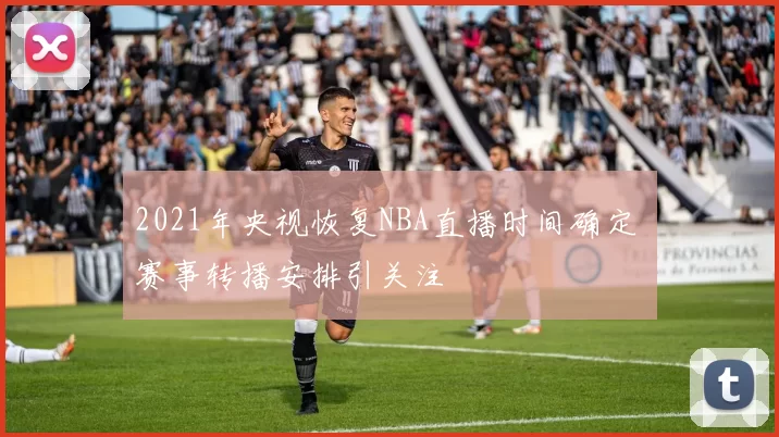 2021年央视恢复NBA直播时间确定 赛事转播安排引关注