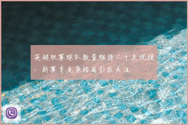 英超联赛球队数量维持二十支规模，新赛季竞争格局引发关注