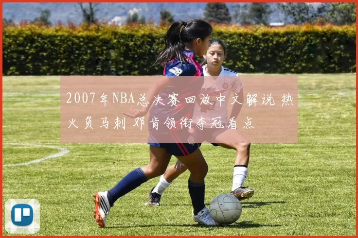 2007年NBA总决赛回放中文解说 热火负马刺 邓肯领衔夺冠看点