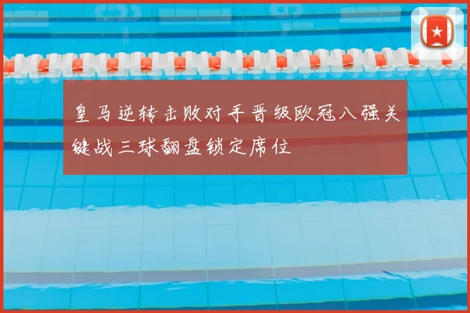 皇马逆转击败对手晋级欧冠八强关键战三球翻盘锁定席位