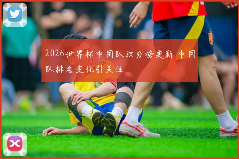 2026世界杯中国队积分榜更新 中国队排名变化引关注