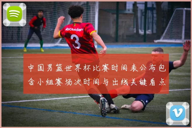 中国男篮世界杯比赛时间表公布包含小组赛场次时间与出线关键看点