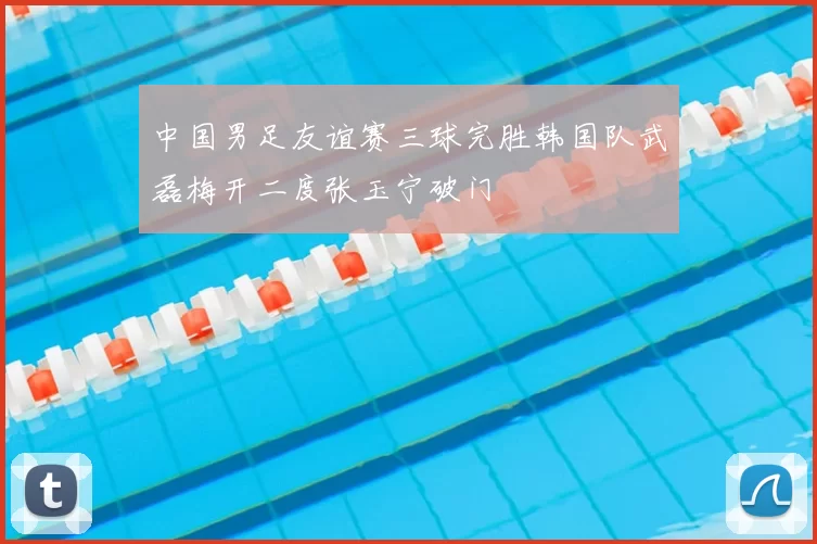 中国男足友谊赛三球完胜韩国队武磊梅开二度张玉宁破门