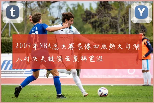 2009年NBA总决赛录像回放热火与湖人对决关键场面集锦重温
