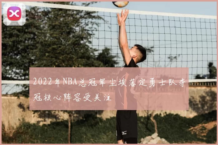 2022年NBA总冠军尘埃落定勇士队夺冠核心阵容受关注