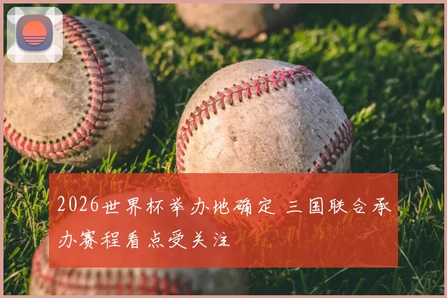 2026世界杯举办地确定 三国联合承办赛程看点受关注