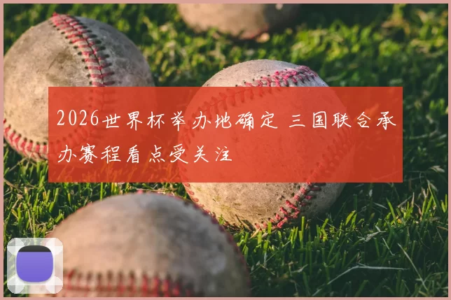 2026世界杯举办地确定 三国联合承办赛程看点受关注