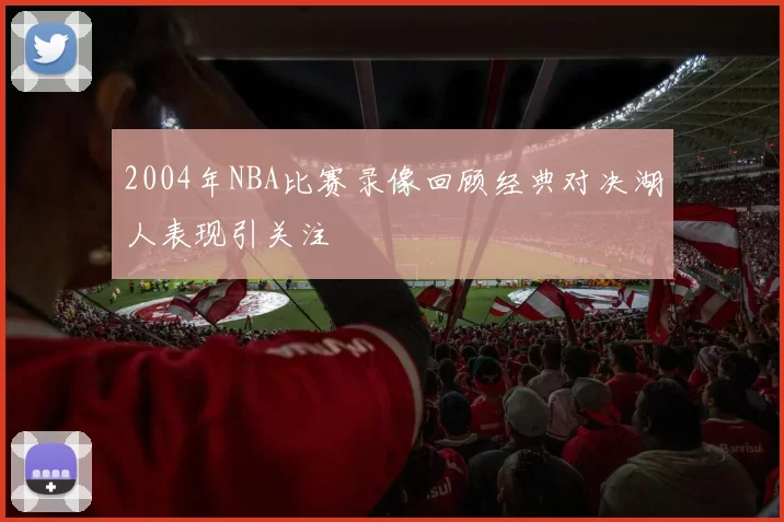2004年NBA比赛录像回顾经典对决湖人表现引关注
