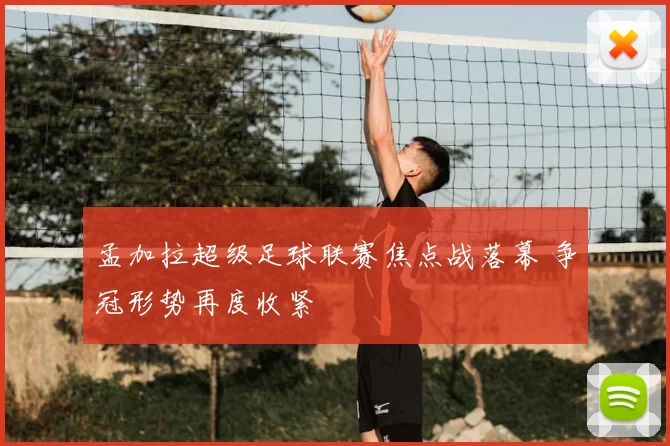 孟加拉超级足球联赛焦点战落幕 争冠形势再度收紧
